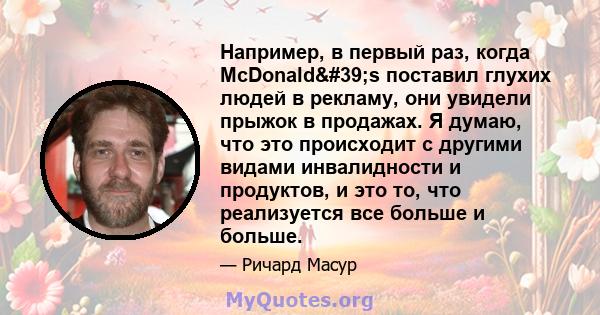 Например, в первый раз, когда McDonald's поставил глухих людей в рекламу, они увидели прыжок в продажах. Я думаю, что это происходит с другими видами инвалидности и продуктов, и это то, что реализуется все больше и