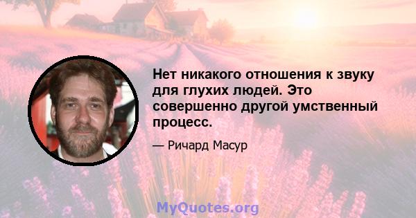 Нет никакого отношения к звуку для глухих людей. Это совершенно другой умственный процесс.