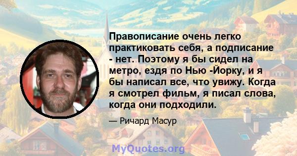 Правописание очень легко практиковать себя, а подписание - нет. Поэтому я бы сидел на метро, ​​ездя по Нью -Йорку, и я бы написал все, что увижу. Когда я смотрел фильм, я писал слова, когда они подходили.