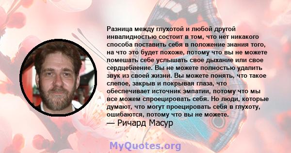 Разница между глухотой и любой другой инвалидностью состоит в том, что нет никакого способа поставить себя в положение знания того, на что это будет похоже, потому что вы не можете помешать себе услышать свое дыхание