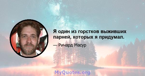 Я один из горстков выживших парней, которых я придумал.