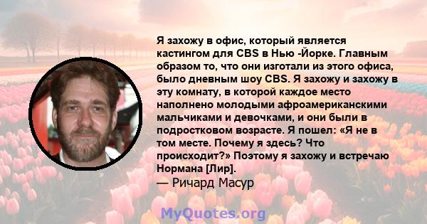 Я захожу в офис, который является кастингом для CBS в Нью -Йорке. Главным образом то, что они изготали из этого офиса, было дневным шоу CBS. Я захожу и захожу в эту комнату, в которой каждое место наполнено молодыми