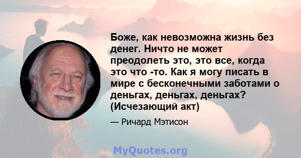 Боже, как невозможна жизнь без денег. Ничто не может преодолеть это, это все, когда это что -то. Как я могу писать в мире с бесконечными заботами о деньгах, деньгах, деньгах? (Исчезающий акт)