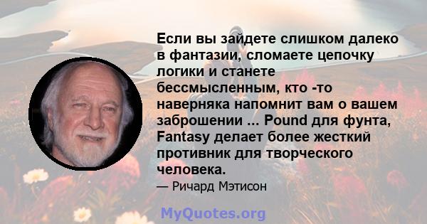 Если вы зайдете слишком далеко в фантазии, сломаете цепочку логики и станете бессмысленным, кто -то наверняка напомнит вам о вашем заброшении ... Pound для фунта, Fantasy делает более жесткий противник для творческого