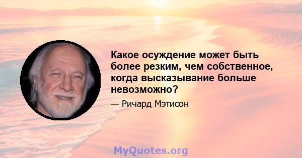 Какое осуждение может быть более резким, чем собственное, когда высказывание больше невозможно?