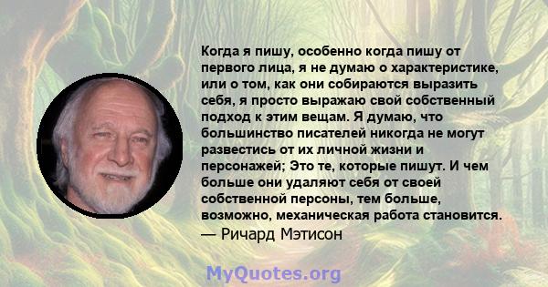 Когда я пишу, особенно когда пишу от первого лица, я не думаю о характеристике, или о том, как они собираются выразить себя, я просто выражаю свой собственный подход к этим вещам. Я думаю, что большинство писателей