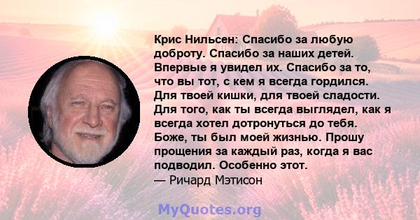 Крис Нильсен: Спасибо за любую доброту. Спасибо за наших детей. Впервые я увидел их. Спасибо за то, что вы тот, с кем я всегда гордился. Для твоей кишки, для твоей сладости. Для того, как ты всегда выглядел, как я