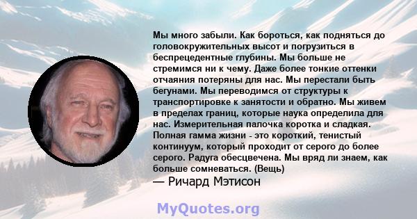 Мы много забыли. Как бороться, как подняться до головокружительных высот и погрузиться в беспрецедентные глубины. Мы больше не стремимся ни к чему. Даже более тонкие оттенки отчаяния потеряны для нас. Мы перестали быть