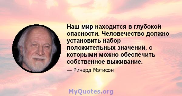 Наш мир находится в глубокой опасности. Человечество должно установить набор положительных значений, с которыми можно обеспечить собственное выживание.