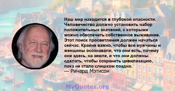 Наш мир находится в глубокой опасности. Человечество должно установить набор положительных значений, с которыми можно обеспечить собственное выживание. Этот поиск просветления должен начаться сейчас. Крайне важно, чтобы 