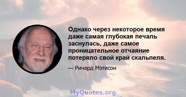 Однако через некоторое время даже самая глубокая печаль заснулась, даже самое проницательное отчаяние потеряло свой край скальпеля.