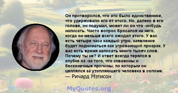 Он притворился, что это было единственное, что удерживало его от этого. Но, далеко в его голове, он подумал, может ли он что -нибудь написать. Часто вопрос бросался на него, когда он меньше всего ожидал этого. У вас