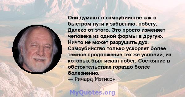 Они думают о самоубийстве как о быстром пути к забвению, побегу. Далеко от этого. Это просто изменяет человека из одной формы в другую. Ничто не может разрушить дух. Самоубийство только ускоряет более темное продолжение 