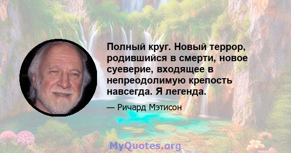 Полный круг. Новый террор, родившийся в смерти, новое суеверие, входящее в непреодолимую крепость навсегда. Я легенда.