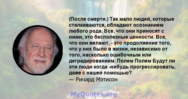 (После смерти.) Так мало людей, которые сталкиваются, обладают осознанием любого рода. Все, что они приносят с ними, это бесполезные ценности. Все, что они желают, - это продолжение того, что у них было в жизни,