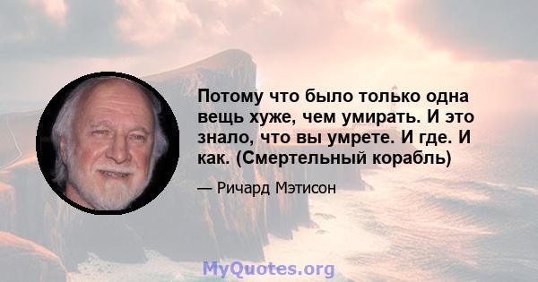 Потому что было только одна вещь хуже, чем умирать. И это знало, что вы умрете. И где. И как. (Смертельный корабль)