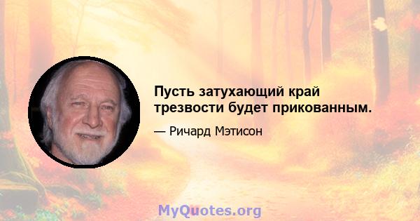 Пусть затухающий край трезвости будет прикованным.