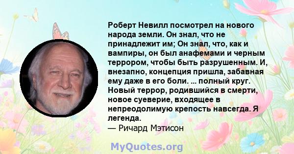 Роберт Невилл посмотрел на нового народа земли. Он знал, что не принадлежит им; Он знал, что, как и вампиры, он был анафемами и черным террором, чтобы быть разрушенным. И, внезапно, концепция пришла, забавная ему даже в 