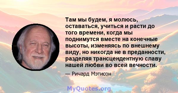 Там мы будем, я молюсь, оставаться, учиться и расти до того времени, когда мы поднимутся вместе на конечные высоты, изменяясь по внешнему виду, но никогда не в преданности, разделяя трансцендентную славу нашей любви во