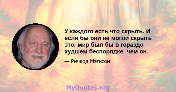 У каждого есть что скрыть. И если бы они не могли скрыть это, мир был бы в гораздо худшем беспорядке, чем он.