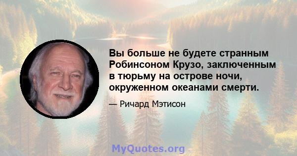 Вы больше не будете странным Робинсоном Крузо, заключенным в тюрьму на острове ночи, окруженном океанами смерти.