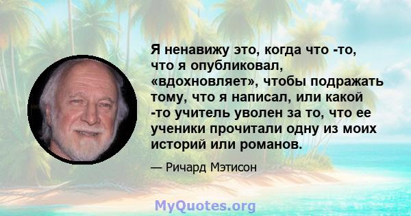 Я ненавижу это, когда что -то, что я опубликовал, «вдохновляет», чтобы подражать тому, что я написал, или какой -то учитель уволен за то, что ее ученики прочитали одну из моих историй или романов.