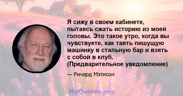 Я сижу в своем кабинете, пытаясь сжать историю из моей головы. Это такое утро, когда вы чувствуете, как таять пишущую машинку в стальную бар и взять с собой в клуб. (Предварительное уведомление)