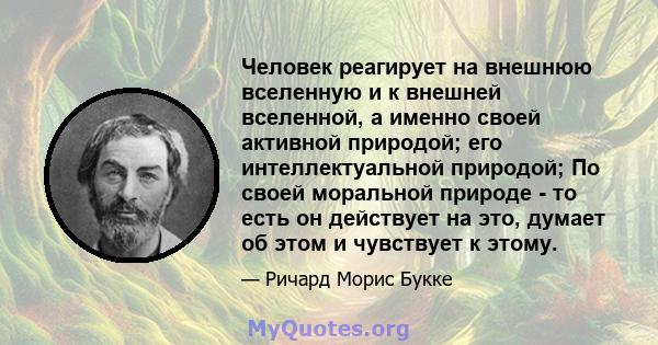 Человек реагирует на внешнюю вселенную и к внешней вселенной, а именно своей активной природой; его интеллектуальной природой; По своей моральной природе - то есть он действует на это, думает об этом и чувствует к этому.