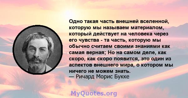 Одно такая часть внешней вселенной, которую мы называем материалом, который действует на человека через его чувства - та часть, которую мы обычно считаем своими знаниями как самая верная; Но на самом деле, как скоро,