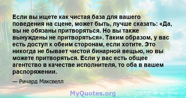 Если вы ищете как чистая база для вашего поведения на сцене, может быть, лучше сказать: «Да, вы не обязаны притворяться. Но вы также вынуждены не притворяться». Таким образом, у вас есть доступ к обеим сторонам, если