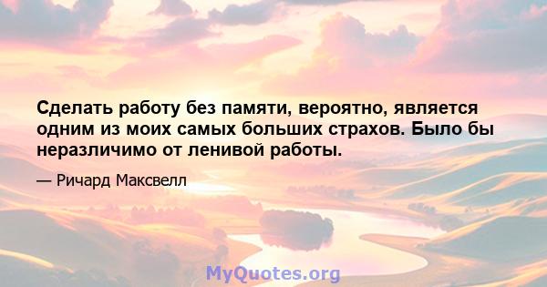 Сделать работу без памяти, вероятно, является одним из моих самых больших страхов. Было бы неразличимо от ленивой работы.