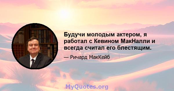 Будучи молодым актером, я работал с Кевином МакНалли и всегда считал его блестящим.