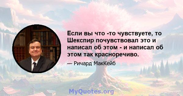 Если вы что -то чувствуете, то Шекспир почувствовал это и написал об этом - и написал об этом так красноречиво.