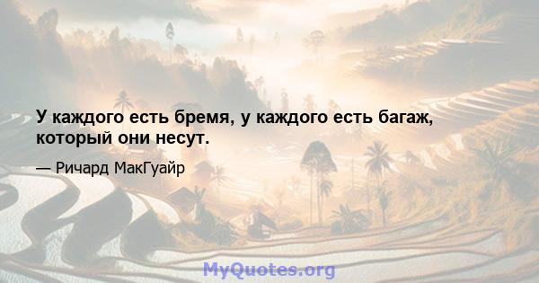 У каждого есть бремя, у каждого есть багаж, который они несут.