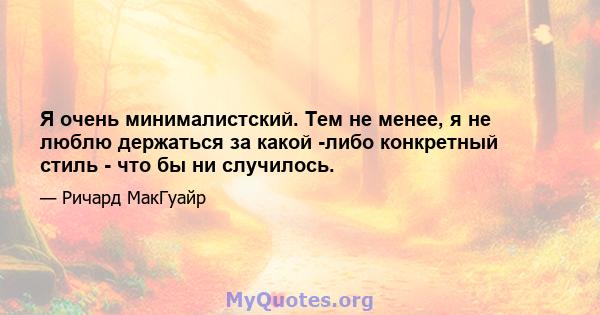 Я очень минималистский. Тем не менее, я не люблю держаться за какой -либо конкретный стиль - что бы ни случилось.