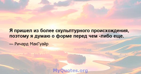 Я пришел из более скульптурного происхождения, поэтому я думаю о форме перед чем -либо еще.