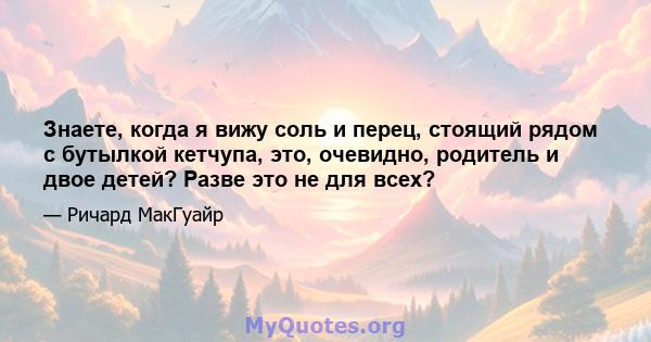 Знаете, когда я вижу соль и перец, стоящий рядом с бутылкой кетчупа, это, очевидно, родитель и двое детей? Разве это не для всех?