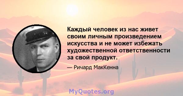 Каждый человек из нас живет своим личным произведением искусства и не может избежать художественной ответственности за свой продукт.