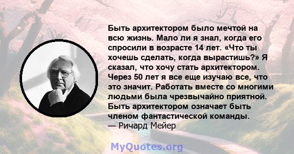 Быть архитектором было мечтой на всю жизнь. Мало ли я знал, когда его спросили в возрасте 14 лет. «Что ты хочешь сделать, когда вырастишь?» Я сказал, что хочу стать архитектором. Через 50 лет я все еще изучаю все, что