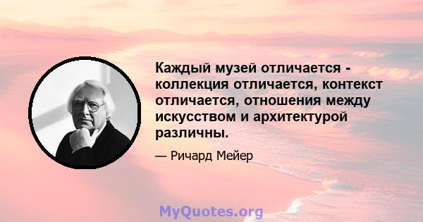 Каждый музей отличается - коллекция отличается, контекст отличается, отношения между искусством и архитектурой различны.