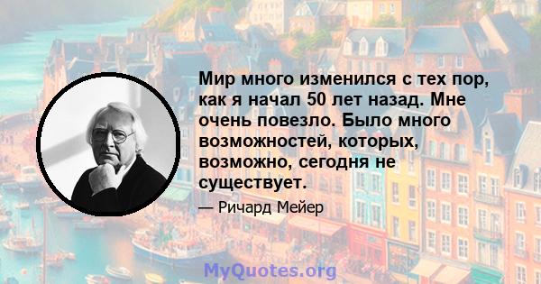 Мир много изменился с тех пор, как я начал 50 лет назад. Мне очень повезло. Было много возможностей, которых, возможно, сегодня не существует.