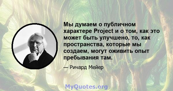 Мы думаем о публичном характере Project и о том, как это может быть улучшено, то, как пространства, которые мы создаем, могут оживить опыт пребывания там.