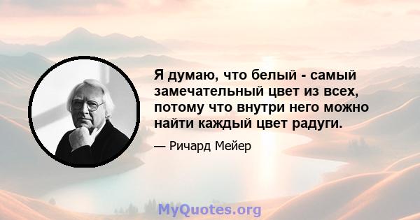 Я думаю, что белый - самый замечательный цвет из всех, потому что внутри него можно найти каждый цвет радуги.