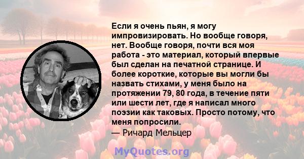 Если я очень пьян, я могу импровизировать. Но вообще говоря, нет. Вообще говоря, почти вся моя работа - это материал, который впервые был сделан на печатной странице. И более короткие, которые вы могли бы назвать