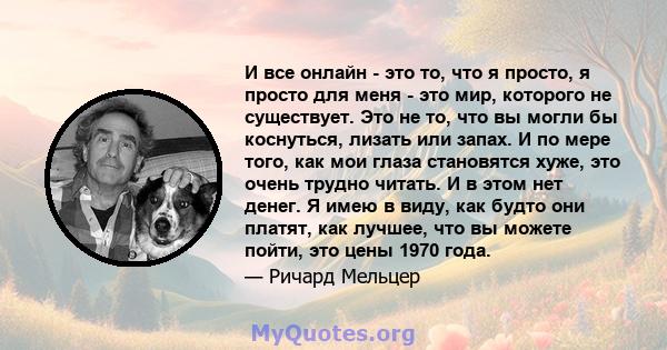 И все онлайн - это то, что я просто, я просто для меня - это мир, которого не существует. Это не то, что вы могли бы коснуться, лизать или запах. И по мере того, как мои глаза становятся хуже, это очень трудно читать. И 