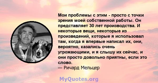 Мои проблемы с этим - просто с точки зрения моей собственной работы. Он представляет 30 лет производства. И некоторые вещи, некоторые из произведений, которые я использовал там, когда я впервые написал их, они,