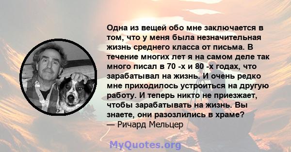 Одна из вещей обо мне заключается в том, что у меня была незначительная жизнь среднего класса от письма. В течение многих лет я на самом деле так много писал в 70 -х и 80 -х годах, что зарабатывал на жизнь. И очень