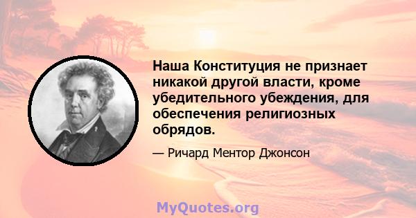 Наша Конституция не признает никакой другой власти, кроме убедительного убеждения, для обеспечения религиозных обрядов.