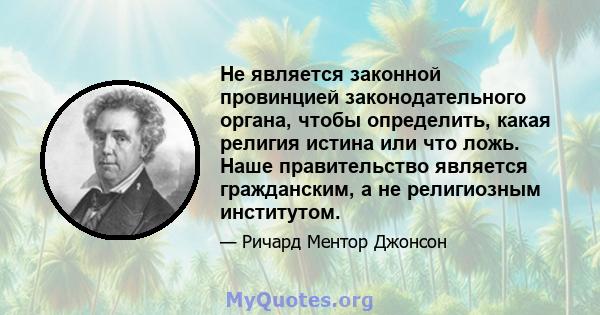 Не является законной провинцией законодательного органа, чтобы определить, какая религия истина или что ложь. Наше правительство является гражданским, а не религиозным институтом.