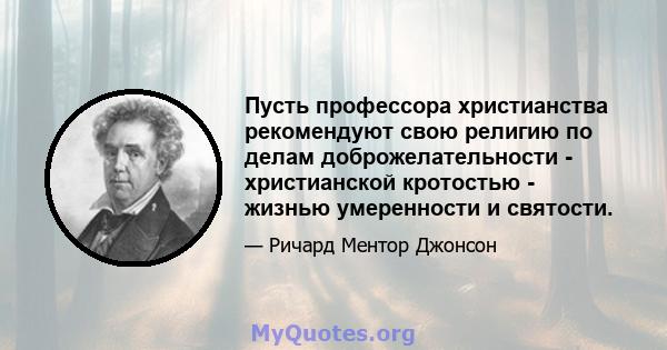 Пусть профессора христианства рекомендуют свою религию по делам доброжелательности - христианской кротостью - жизнью умеренности и святости.